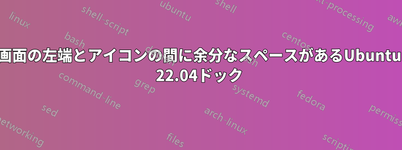 画面の左端とアイコンの間に余分なスペースがあるUbuntu 22.04ドック