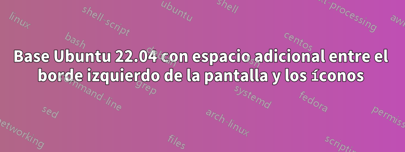 Base Ubuntu 22.04 con espacio adicional entre el borde izquierdo de la pantalla y los íconos