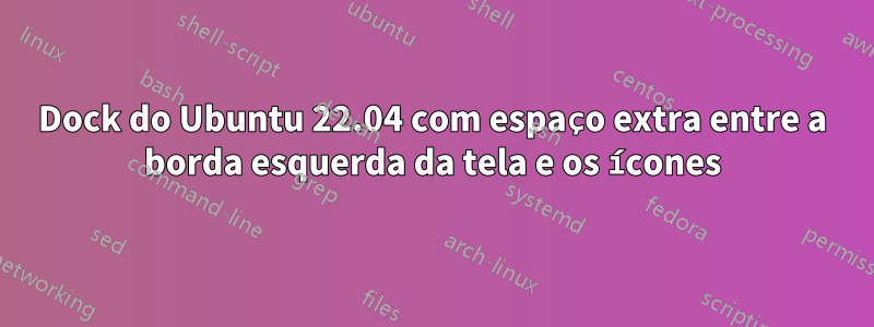 Dock do Ubuntu 22.04 com espaço extra entre a borda esquerda da tela e os ícones