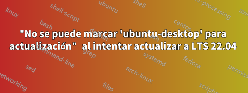 "No se puede marcar 'ubuntu-desktop' para actualización" al intentar actualizar a LTS 22.04