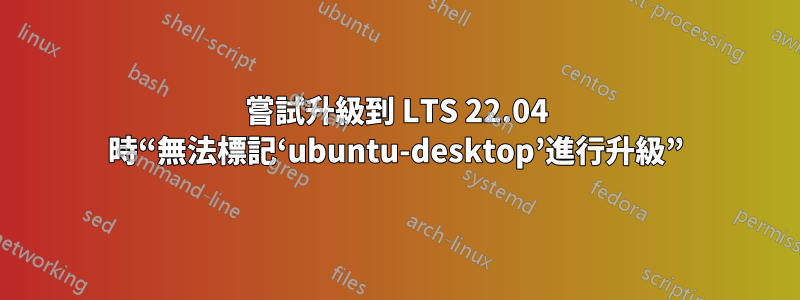 嘗試升級到 LTS 22.04 時“無法標記‘ubuntu-desktop’進行升級”