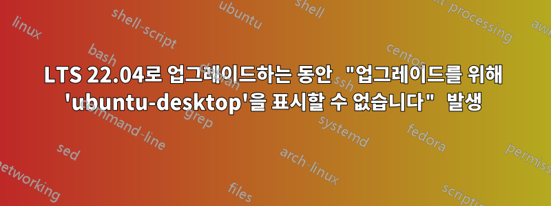 LTS 22.04로 업그레이드하는 동안 "업그레이드를 위해 'ubuntu-desktop'을 표시할 수 없습니다" 발생