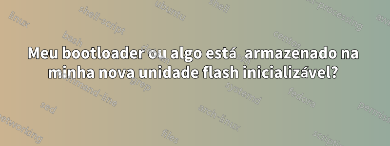 Meu bootloader ou algo está armazenado na minha nova unidade flash inicializável?