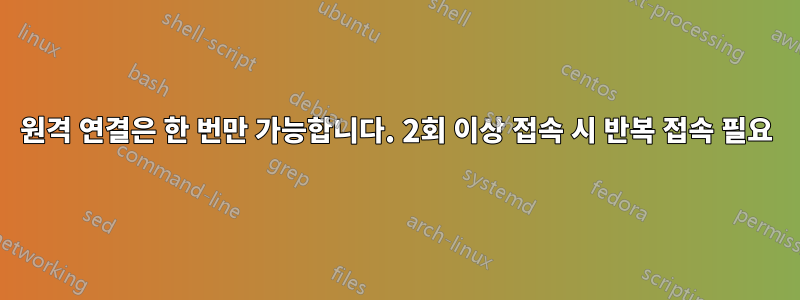 원격 연결은 한 번만 가능합니다. 2회 이상 접속 시 반복 접속 필요