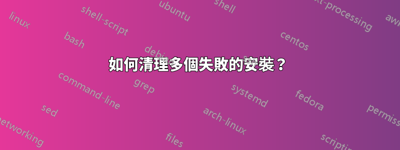 如何清理多個失敗的安裝？