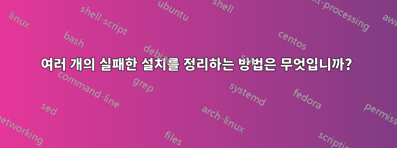 여러 개의 실패한 설치를 정리하는 방법은 무엇입니까?