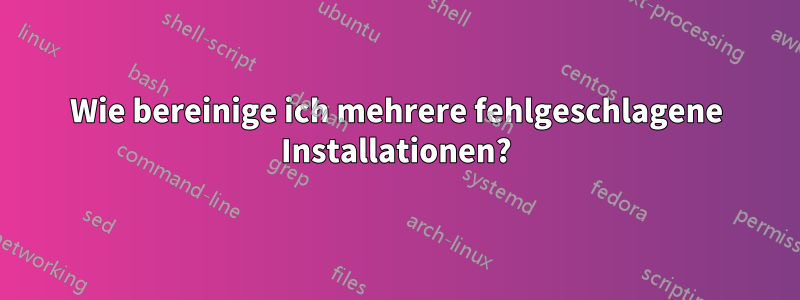 Wie bereinige ich mehrere fehlgeschlagene Installationen?