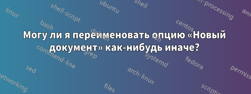 Могу ли я переименовать опцию «Новый документ» как-нибудь иначе?