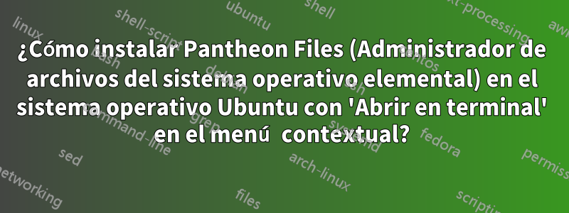 ¿Cómo instalar Pantheon Files (Administrador de archivos del sistema operativo elemental) en el sistema operativo Ubuntu con 'Abrir en terminal' en el menú contextual?