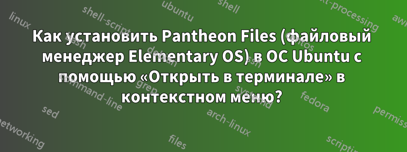 Как установить Pantheon Files (файловый менеджер Elementary OS) в ОС Ubuntu с помощью «Открыть в терминале» в контекстном меню?