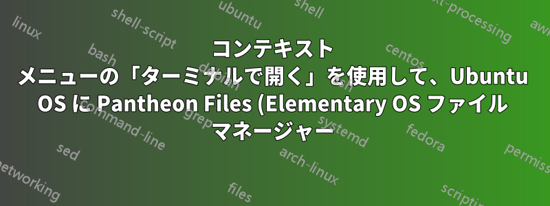 コンテキスト メニューの「ターミナルで開く」を使用して、Ubuntu OS に Pantheon Files (Elementary OS ファイル マネージャー) をインストールするにはどうすればよいでしょうか?