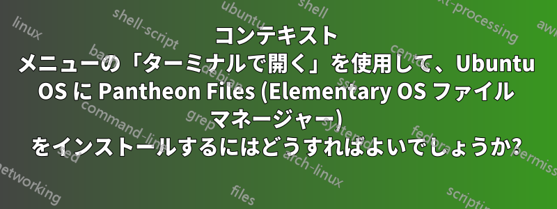 コンテキスト メニューの「ターミナルで開く」を使用して、Ubuntu OS に Pantheon Files (Elementary OS ファイル マネージャー) をインストールするにはどうすればよいでしょうか?