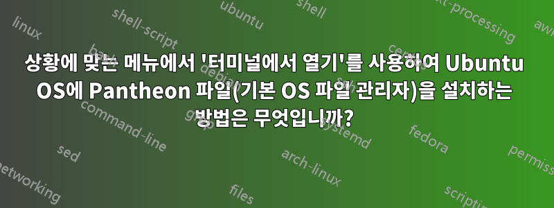 상황에 맞는 메뉴에서 '터미널에서 열기'를 사용하여 Ubuntu OS에 Pantheon 파일(기본 OS 파일 관리자)을 설치하는 방법은 무엇입니까?