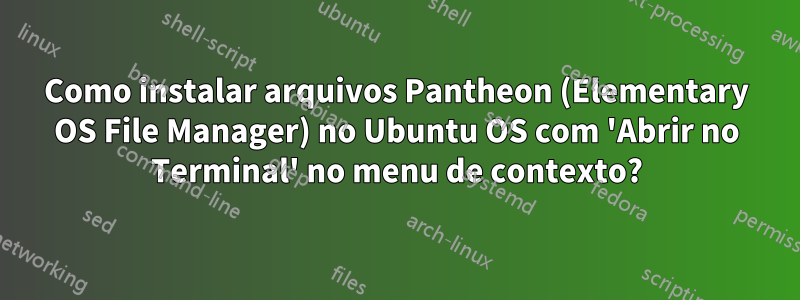 Como instalar arquivos Pantheon (Elementary OS File Manager) no Ubuntu OS com 'Abrir no Terminal' no menu de contexto?