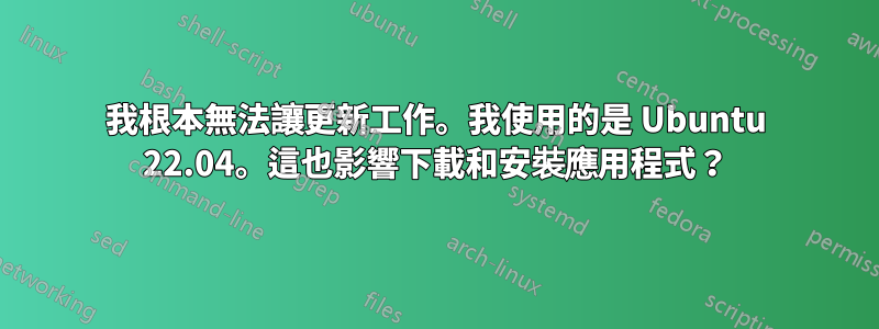 我根本無法讓更新工作。我使用的是 Ubuntu 22.04。這也影響下載和安裝應用程式？