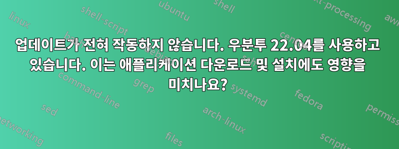 업데이트가 전혀 작동하지 않습니다. 우분투 22.04를 사용하고 있습니다. 이는 애플리케이션 다운로드 및 설치에도 영향을 미치나요?