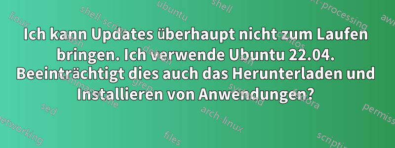 Ich kann Updates überhaupt nicht zum Laufen bringen. Ich verwende Ubuntu 22.04. Beeinträchtigt dies auch das Herunterladen und Installieren von Anwendungen?