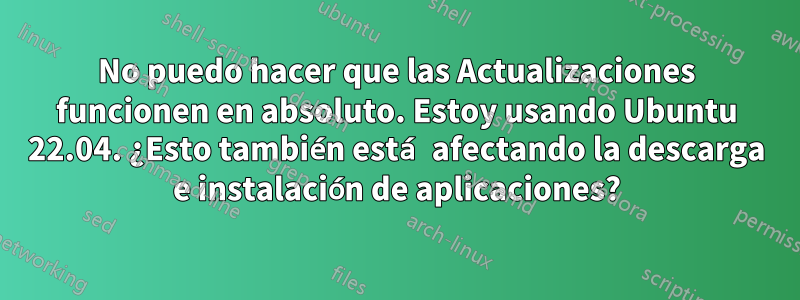 No puedo hacer que las Actualizaciones funcionen en absoluto. Estoy usando Ubuntu 22.04. ¿Esto también está afectando la descarga e instalación de aplicaciones?