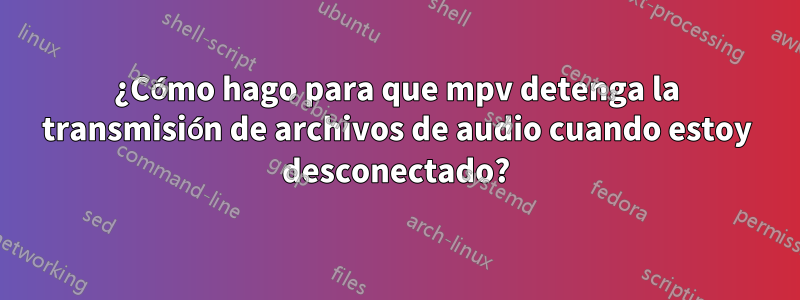 ¿Cómo hago para que mpv detenga la transmisión de archivos de audio cuando estoy desconectado?