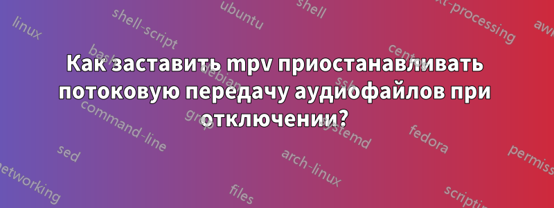 Как заставить mpv приостанавливать потоковую передачу аудиофайлов при отключении?