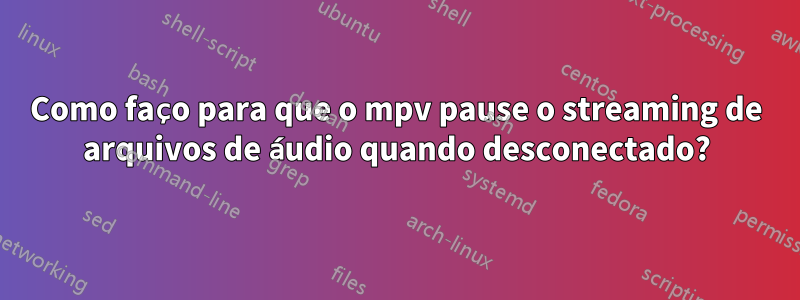 Como faço para que o mpv pause o streaming de arquivos de áudio quando desconectado?