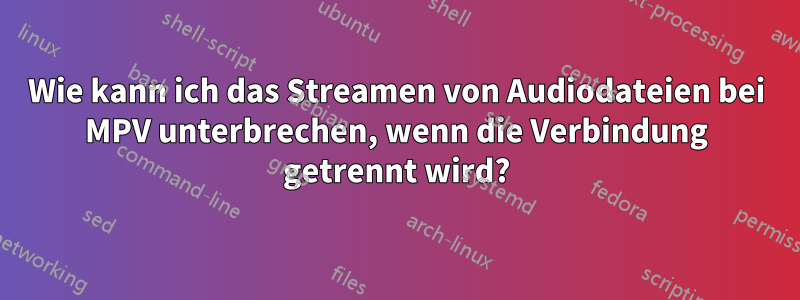 Wie kann ich das Streamen von Audiodateien bei MPV unterbrechen, wenn die Verbindung getrennt wird?