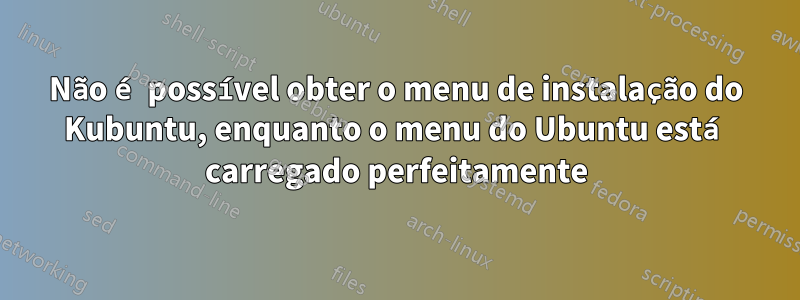 Não é possível obter o menu de instalação do Kubuntu, enquanto o menu do Ubuntu está carregado perfeitamente