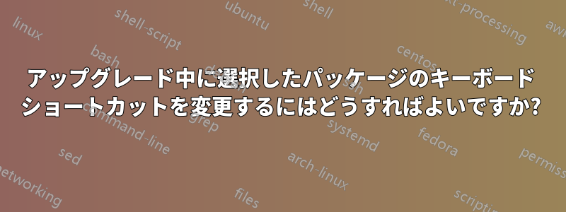 アップグレード中に選択したパッケージのキーボード ショートカットを変更するにはどうすればよいですか?