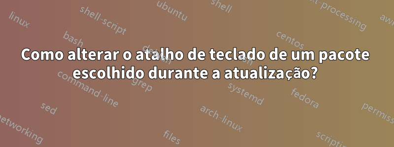 Como alterar o atalho de teclado de um pacote escolhido durante a atualização?