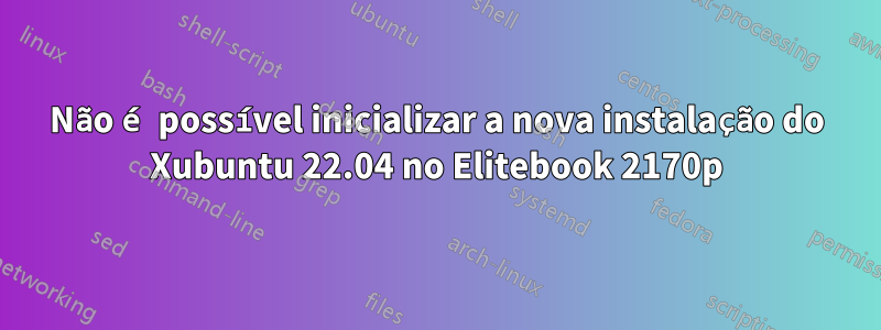 Não é possível inicializar a nova instalação do Xubuntu 22.04 no Elitebook 2170p