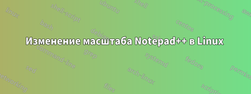 Изменение масштаба Notepad++ в Linux