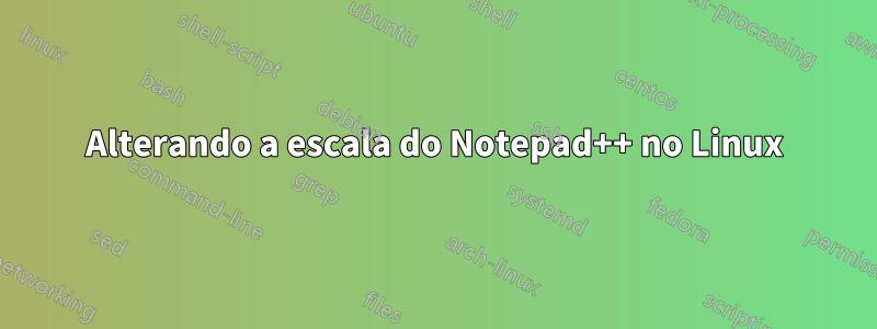 Alterando a escala do Notepad++ no Linux