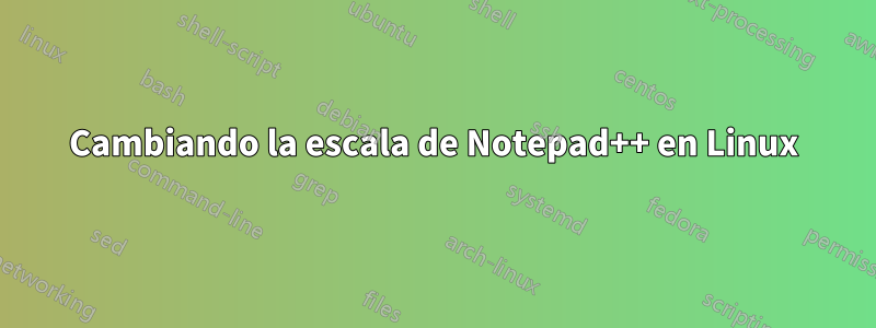 Cambiando la escala de Notepad++ en Linux