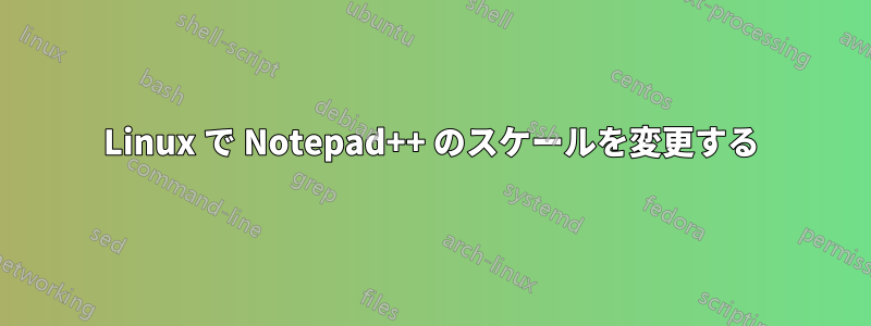 Linux で Notepad++ のスケールを変更する