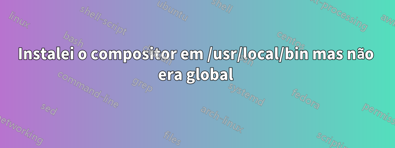 Instalei o compositor em /usr/local/bin mas não era global