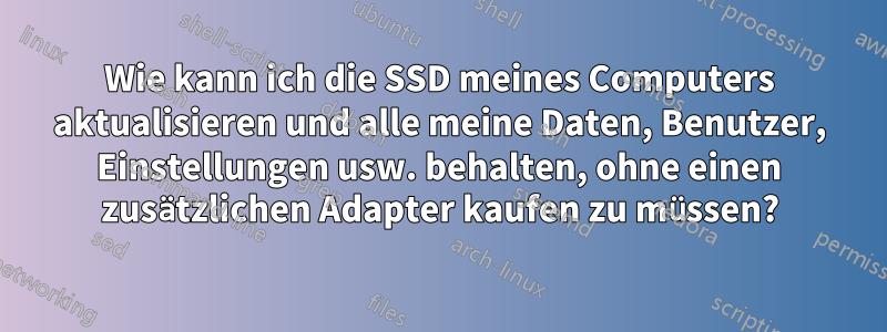 Wie kann ich die SSD meines Computers aktualisieren und alle meine Daten, Benutzer, Einstellungen usw. behalten, ohne einen zusätzlichen Adapter kaufen zu müssen?