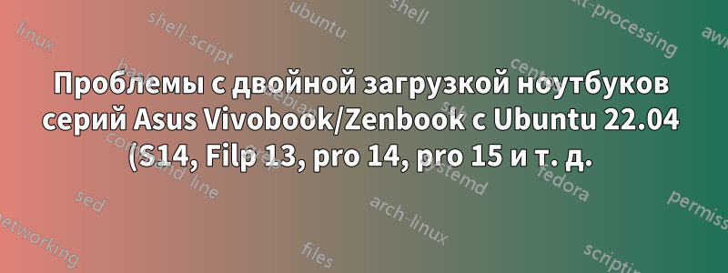 Проблемы с двойной загрузкой ноутбуков серий Asus Vivobook/Zenbook с Ubuntu 22.04 (S14, Filp 13, pro 14, pro 15 и т. д.)
