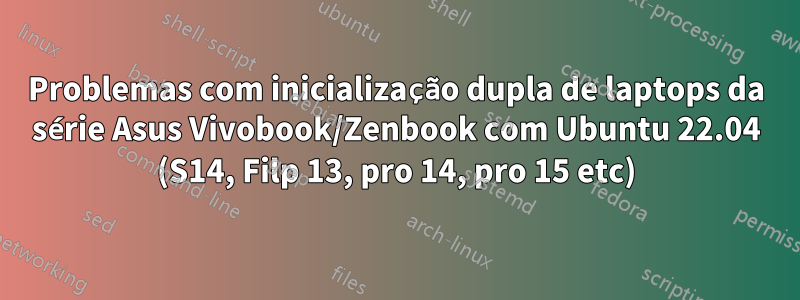 Problemas com inicialização dupla de laptops da série Asus Vivobook/Zenbook com Ubuntu 22.04 (S14, Filp 13, pro 14, pro 15 etc)