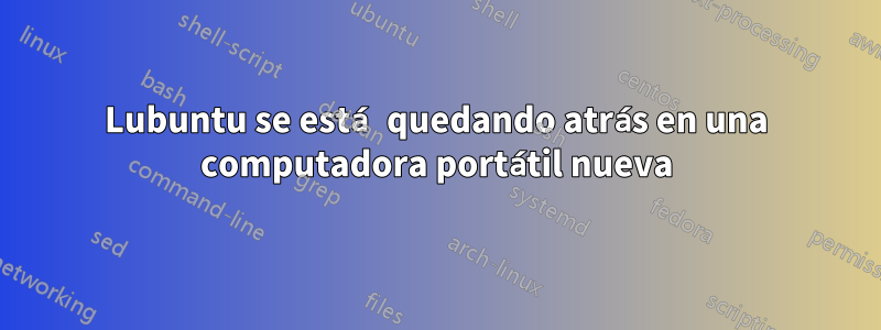 Lubuntu se está quedando atrás en una computadora portátil nueva