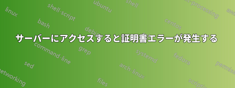 サーバーにアクセスすると証明書エラーが発生する