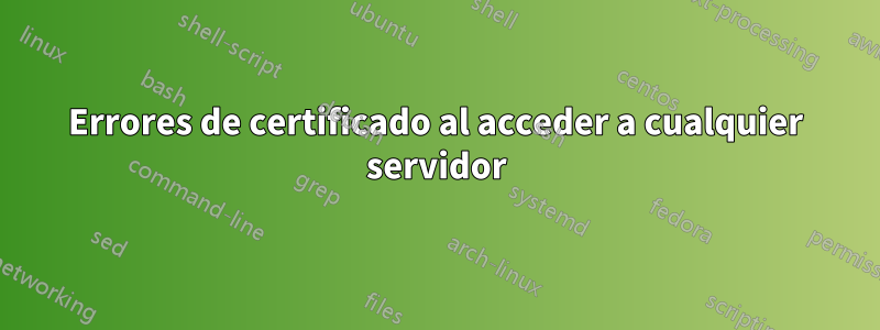 Errores de certificado al acceder a cualquier servidor