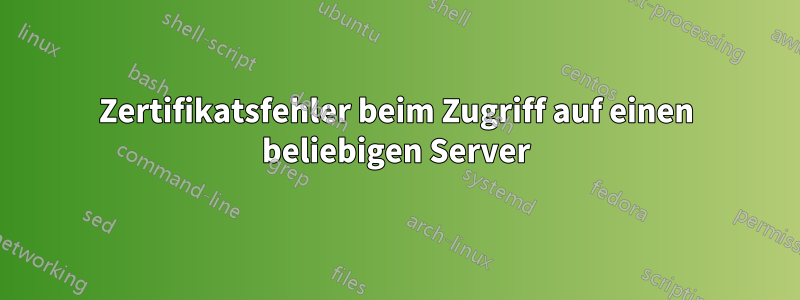 Zertifikatsfehler beim Zugriff auf einen beliebigen Server