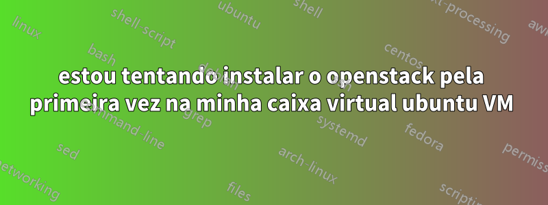 estou tentando instalar o openstack pela primeira vez na minha caixa virtual ubuntu VM