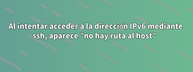 Al intentar acceder a la dirección IPv6 mediante ssh, aparece "no hay ruta al host"