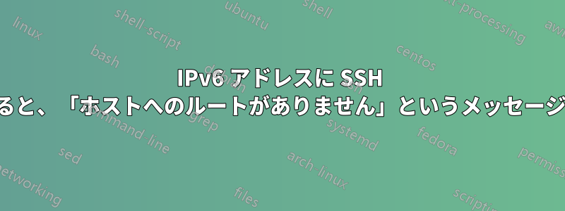 IPv6 アドレスに SSH 接続しようとすると、「ホストへのルートがありません」というメッセージが表示されます