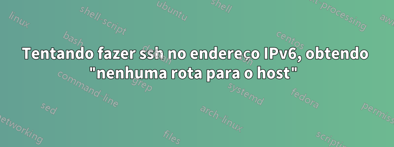 Tentando fazer ssh no endereço IPv6, obtendo "nenhuma rota para o host"