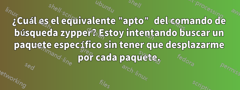 ¿Cuál es el equivalente "apto" del comando de búsqueda zypper? Estoy intentando buscar un paquete específico sin tener que desplazarme por cada paquete.