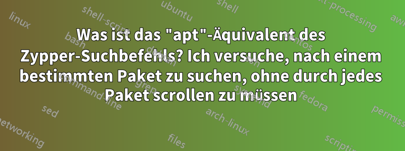 Was ist das "apt"-Äquivalent des Zypper-Suchbefehls? Ich versuche, nach einem bestimmten Paket zu suchen, ohne durch jedes Paket scrollen zu müssen