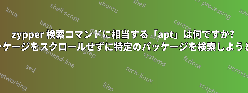 zypper 検索コマンドに相当する「apt」は何ですか? すべてのパッケージをスクロールせずに特定のパッケージを検索しようとしています