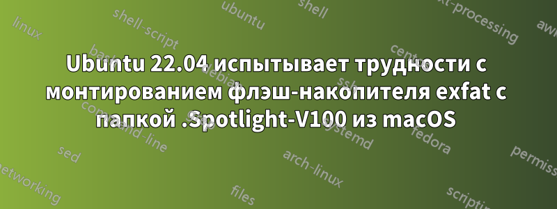 Ubuntu 22.04 испытывает трудности с монтированием флэш-накопителя exfat с папкой .Spotlight-V100 из macOS